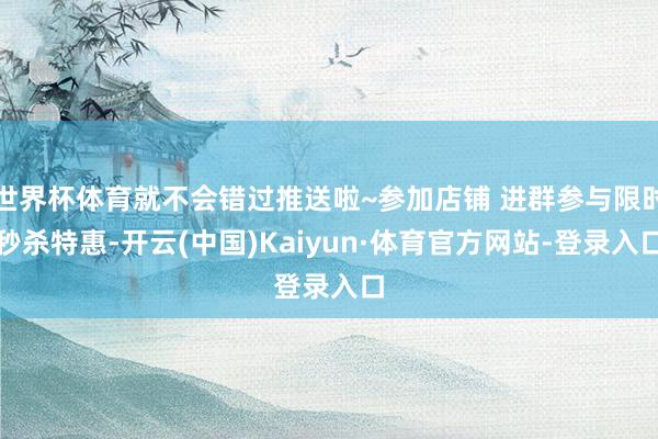 世界杯体育就不会错过推送啦~参加店铺 进群参与限时秒杀特惠-开云(中国)Kaiyun·体育官方网站-登录入口