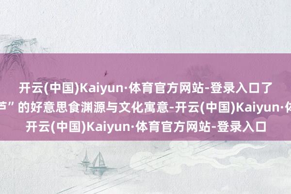 开云(中国)Kaiyun·体育官方网站-登录入口了解“奶皮子”与“糖葫芦”的好意思食渊源与文化寓意-开云(中国)Kaiyun·体育官方网站-登录入口