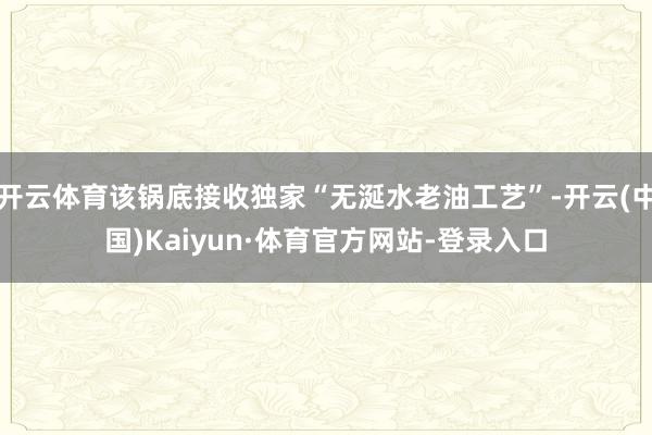 开云体育该锅底接收独家“无涎水老油工艺”-开云(中国)Kaiyun·体育官方网站-登录入口