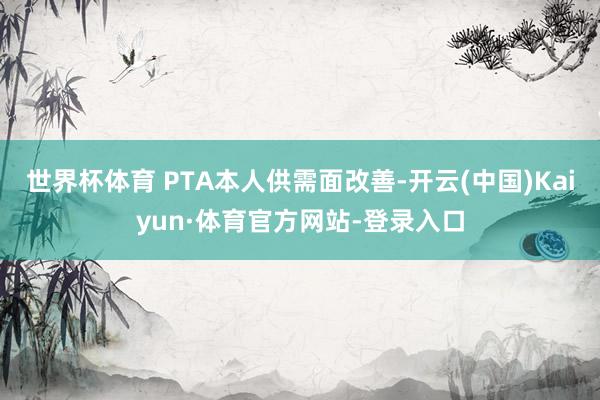 世界杯体育 PTA本人供需面改善-开云(中国)Kaiyun·体育官方网站-登录入口