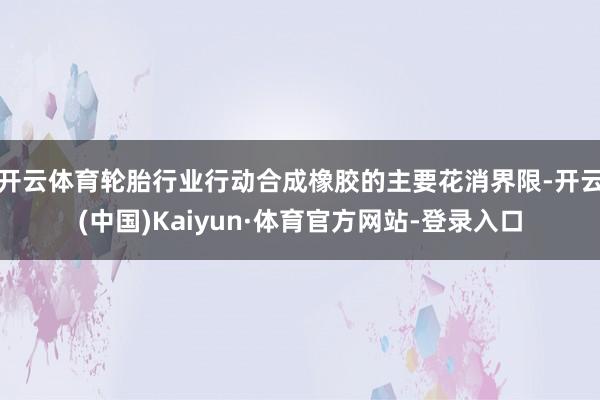 开云体育轮胎行业行动合成橡胶的主要花消界限-开云(中国)Kaiyun·体育官方网站-登录入口