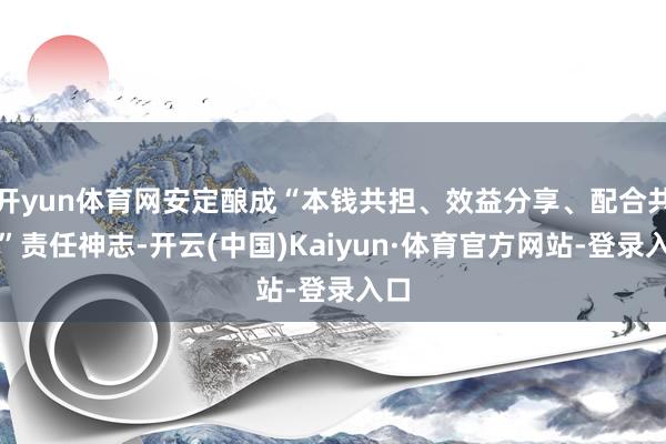 开yun体育网安定酿成“本钱共担、效益分享、配合共治”责任神志-开云(中国)Kaiyun·体育官方网站-登录入口