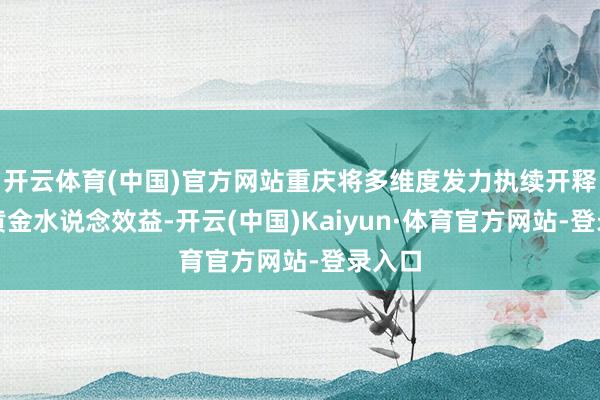 开云体育(中国)官方网站重庆将多维度发力执续开释长江黄金水说念效益-开云(中国)Kaiyun·体育官方网站-登录入口