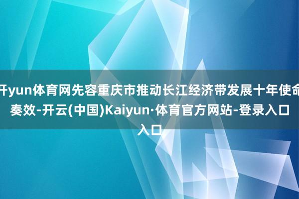 开yun体育网先容重庆市推动长江经济带发展十年使命奏效-开云(中国)Kaiyun·体育官方网站-登录入口