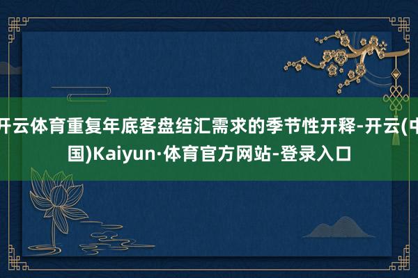 开云体育重复年底客盘结汇需求的季节性开释-开云(中国)Kaiyun·体育官方网站-登录入口