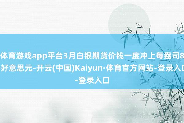 体育游戏app平台3月白银期货价钱一度冲上每盎司86好意思元-开云(中国)Kaiyun·体育官方网站-登录入口