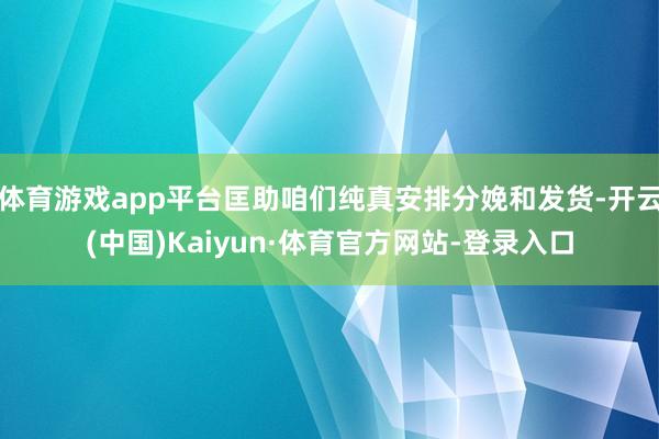 体育游戏app平台匡助咱们纯真安排分娩和发货-开云(中国)Kaiyun·体育官方网站-登录入口