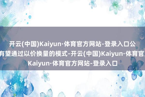 开云(中国)Kaiyun·体育官方网站-登录入口公司揣度百令系列有望通过以价换量的模式-开云(中国)Kaiyun·体育官方网站-登录入口