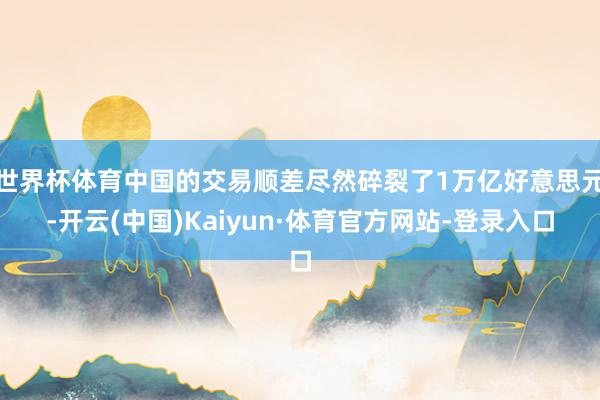 世界杯体育中国的交易顺差尽然碎裂了1万亿好意思元-开云(中国)Kaiyun·体育官方网站-登录入口