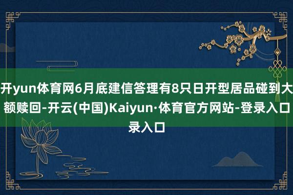 开yun体育网6月底建信答理有8只日开型居品碰到大额赎回-开云(中国)Kaiyun·体育官方网站-登录入口