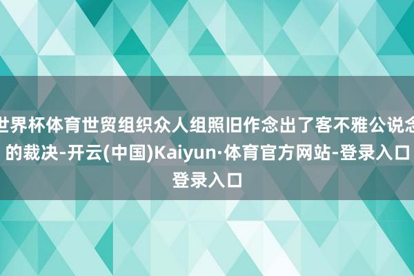 世界杯体育世贸组织众人组照旧作念出了客不雅公说念的裁决-开云(中国)Kaiyun·体育官方网站-登录入口