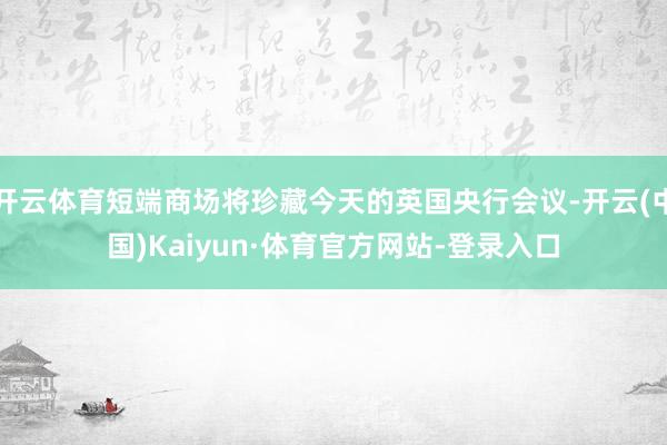 开云体育短端商场将珍藏今天的英国央行会议-开云(中国)Kaiyun·体育官方网站-登录入口