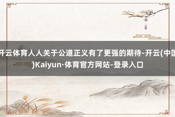 开云体育人人关于公道正义有了更强的期待-开云(中国)Kaiyun·体育官方网站-登录入口