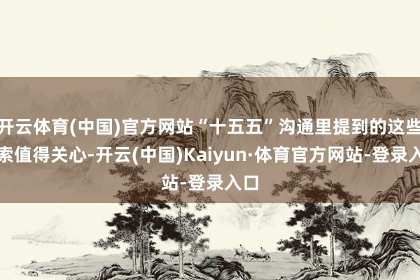 开云体育(中国)官方网站“十五五”沟通里提到的这些探索值得关心-开云(中国)Kaiyun·体育官方网站-登录入口
